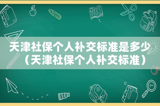 天津社保個人補交標準是多少（天津社保個人補交標準）