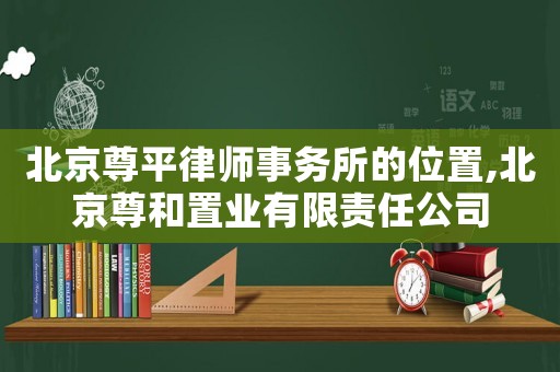 北京尊平律師事務所的位置,北京尊和置業有限責任公司