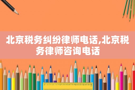 北京稅務(wù)糾紛律師電話,北京稅務(wù)律師咨詢電話