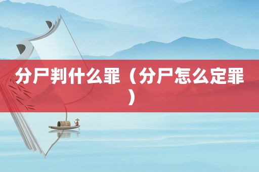 分尸判什么罪（分尸怎么定罪）