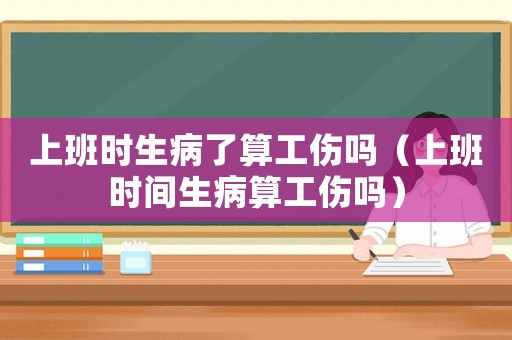 上班時生病了算工傷嗎（上班時間生病算工傷嗎）
