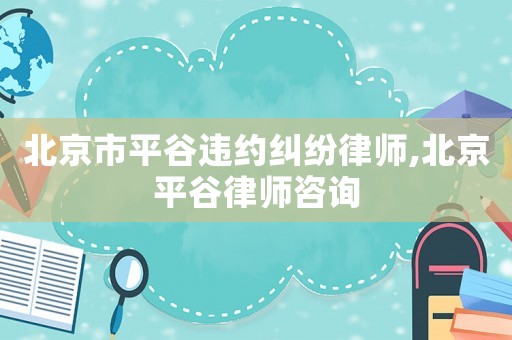 北京市平谷違約糾紛律師,北京平谷律師咨詢