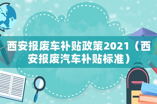 西安報廢車補貼政策2021（西安報廢汽車補貼標準）