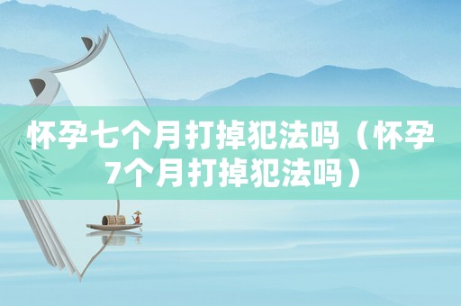 懷孕七個月打掉犯法嗎（懷孕7個月打掉犯法嗎）