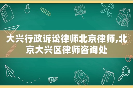 大興行政訴訟律師北京律師,北京大興區(qū)律師咨詢處