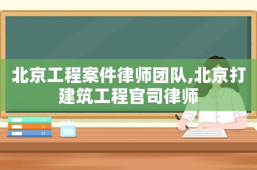 北京工程案件律師團(tuán)隊(duì),北京打建筑工程官司律師