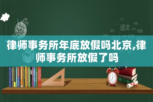 律師事務所年底放假嗎北京,律師事務所放假了嗎
