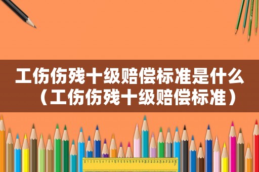 工傷傷殘十級賠償標準是什么（工傷傷殘十級賠償標準）