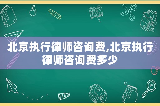 北京執(zhí)行律師咨詢費,北京執(zhí)行律師咨詢費多少