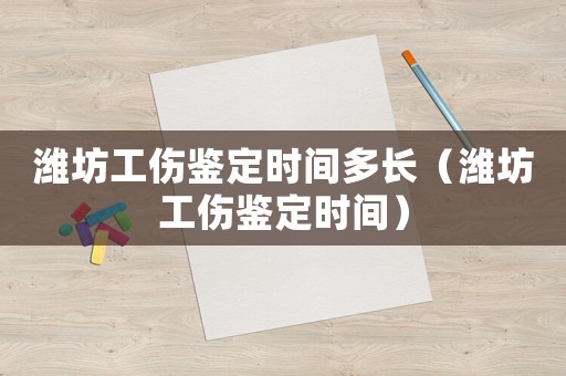 濰坊工傷鑒定時間多長（濰坊工傷鑒定時間）