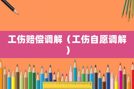 工傷賠償調解（工傷自愿調解）