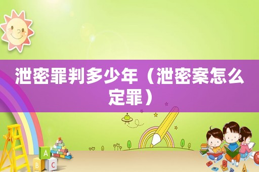 泄密罪判多少年（泄密案怎么定罪）