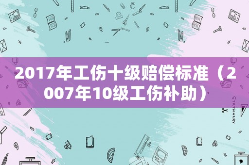2017年工傷十級賠償標準（2007年10級工傷補助）