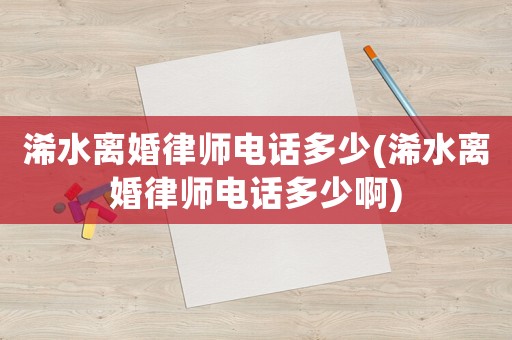 浠水離婚律師電話多少(浠水離婚律師電話多少啊)