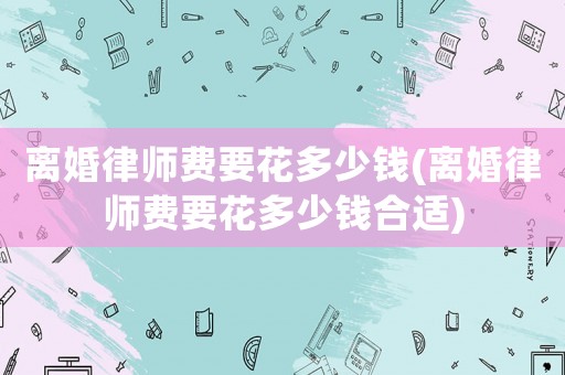 離婚律師費要花多少錢(離婚律師費要花多少錢合適)