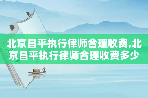 北京昌平執(zhí)行律師合理收費,北京昌平執(zhí)行律師合理收費多少