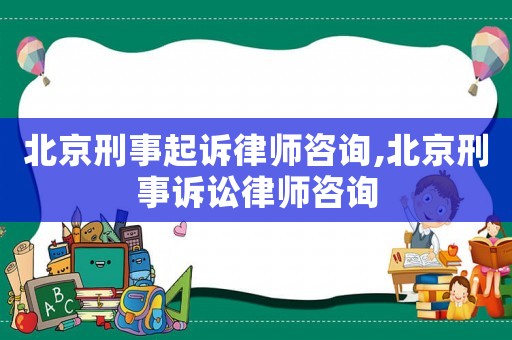 北京刑事起訴律師咨詢,北京刑事訴訟律師咨詢