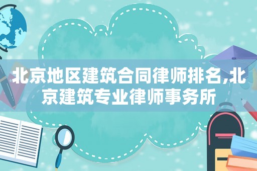 北京地區(qū)建筑合同律師排名,北京建筑專業(yè)律師事務(wù)所