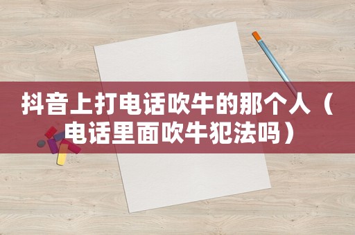 抖音上打電話吹牛的那個人（電話里面吹牛犯法嗎）