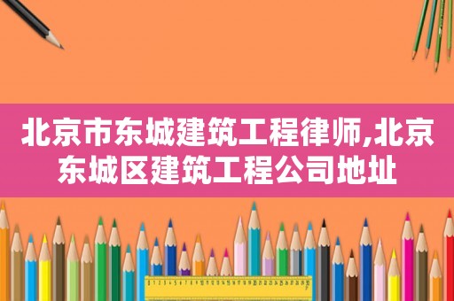 北京市東城建筑工程律師,北京東城區(qū)建筑工程公司地址