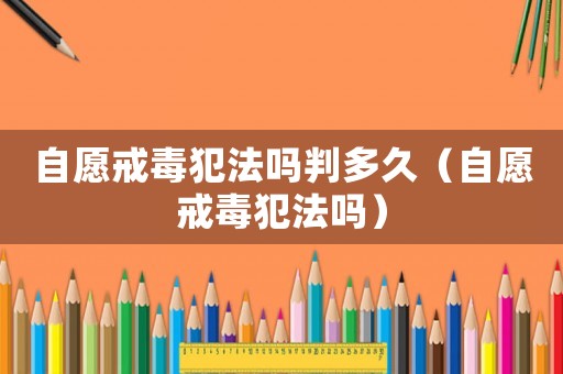 自愿戒毒犯法嗎判多久（自愿戒毒犯法嗎）