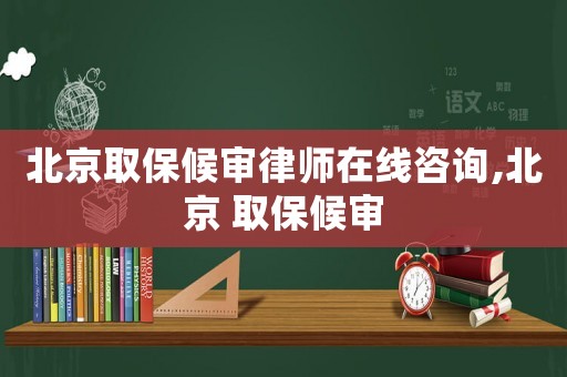 北京取保候審律師在線咨詢,北京 取保候審