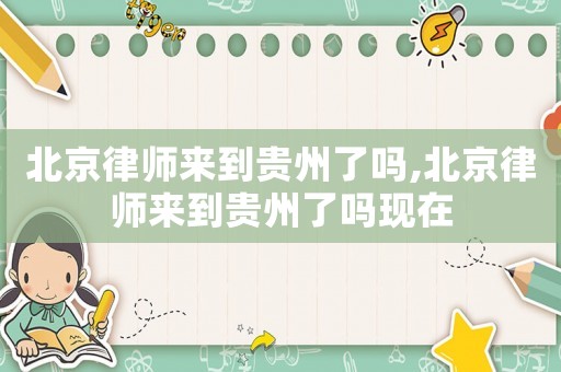 北京律師來到貴州了嗎,北京律師來到貴州了嗎現(xiàn)在