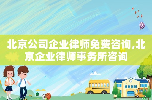 北京公司企業律師免費咨詢,北京企業律師事務所咨詢
