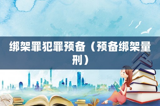綁架罪犯罪預備（預備綁架量刑）