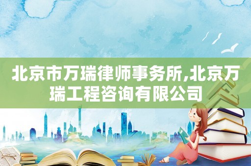 北京市萬瑞律師事務所,北京萬瑞工程咨詢有限公司