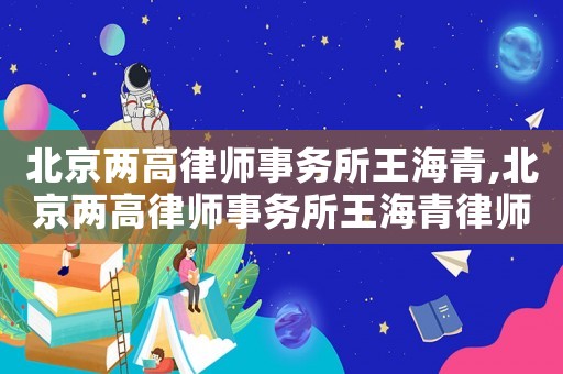 北京兩高律師事務所王海青,北京兩高律師事務所王海青律師簡介