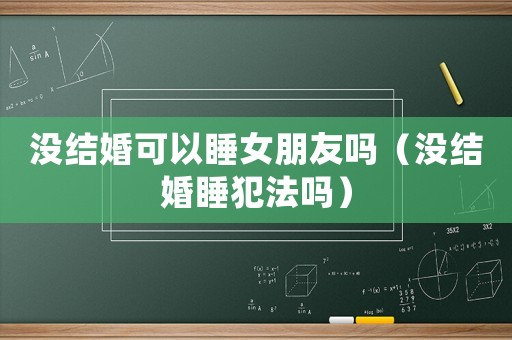 沒結婚可以睡女朋友嗎（沒結婚睡犯法嗎）