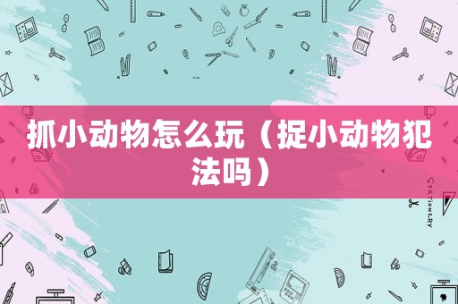 抓小動物怎么玩（捉小動物犯法嗎）