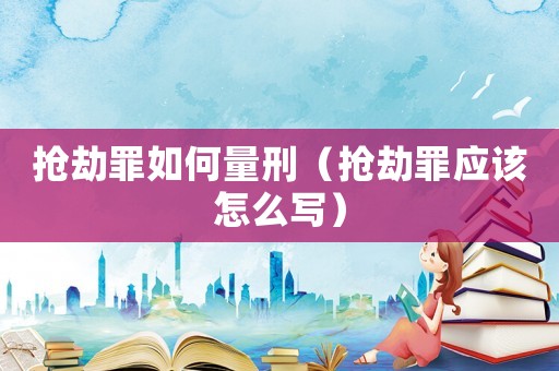 搶劫罪如何量刑（搶劫罪應(yīng)該怎么寫）