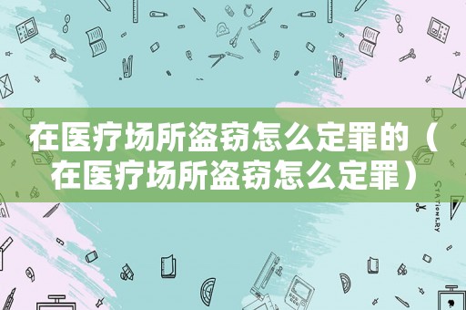 在醫療場所盜竊怎么定罪的（在醫療場所盜竊怎么定罪）