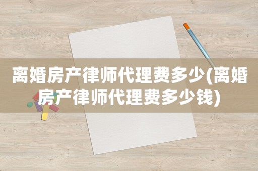 離婚房產律師代理費多少(離婚房產律師代理費多少錢)
