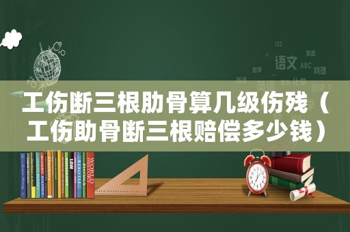 工傷斷三根肋骨算幾級傷殘（工傷助骨斷三根賠償多少錢）