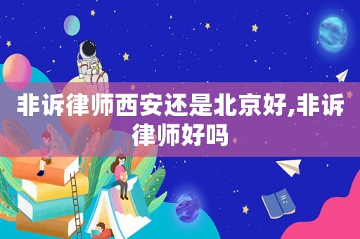 非訴律師西安還是北京好,非訴律師好嗎