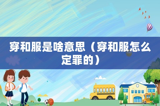 穿和服是啥意思（穿和服怎么定罪的）