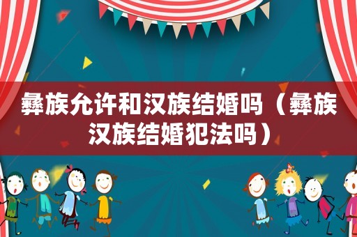 彝族允許和漢族結婚嗎（彝族漢族結婚犯法嗎）
