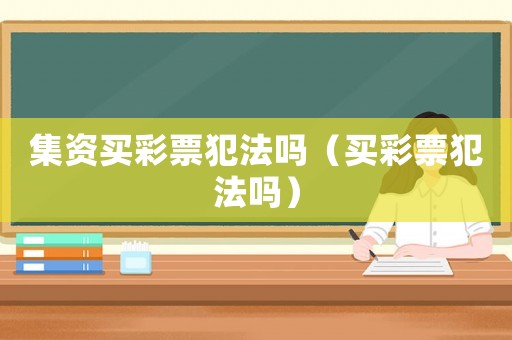 集資買彩票犯法嗎（買彩票犯法嗎）