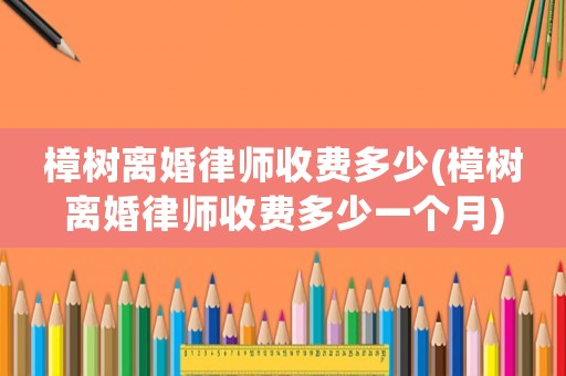 樟樹離婚律師收費多少(樟樹離婚律師收費多少一個月)