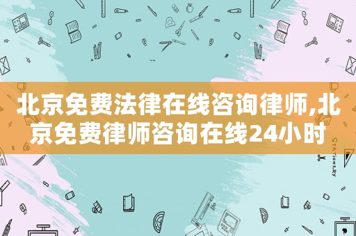 北京免費法律在線咨詢律師,北京免費律師咨詢在線24小時