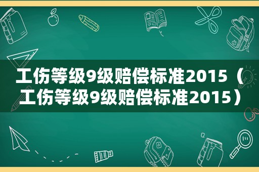 工傷等級9級賠償標準2015（工傷等級9級賠償標準2015）