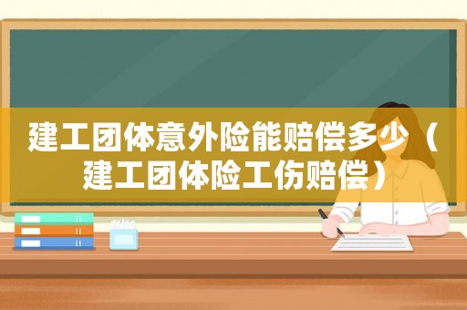 建工團體意外險能賠償多少（建工團體險工傷賠償）