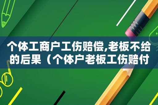 個體工商戶工傷賠償,老板不給的后果（個體戶老板工傷賠付不起怎么辦）