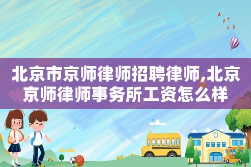 北京市京師律師招聘律師,北京京師律師事務(wù)所工資怎么樣
