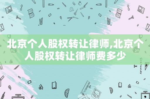 北京個人股權轉讓律師,北京個人股權轉讓律師費多少