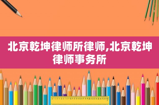 北京乾坤律師所律師,北京乾坤律師事務(wù)所