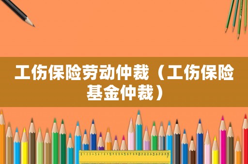 工傷保險勞動仲裁（工傷保險基金仲裁）